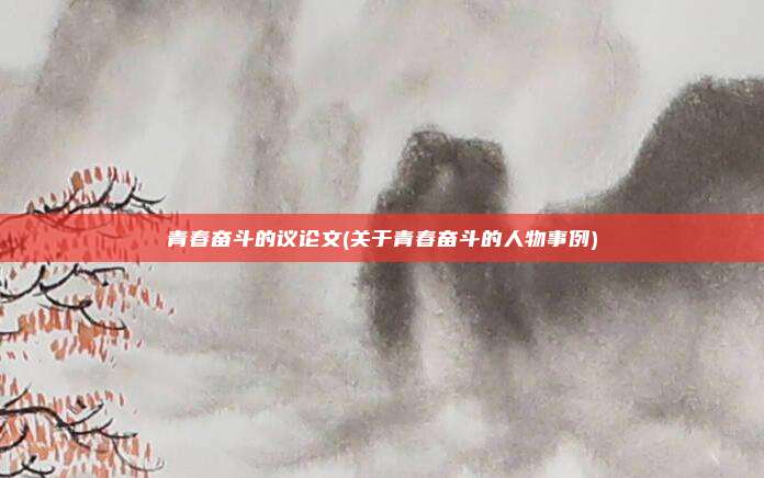 青春奋斗的议论文(关于青春奋斗的人物事例)