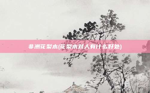 非洲花梨木(花梨木对人有什么好处)