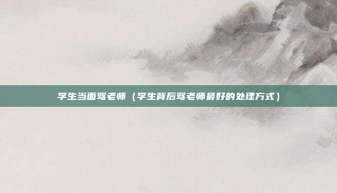学生当面骂老师（学生背后骂老师最好的处理方式）