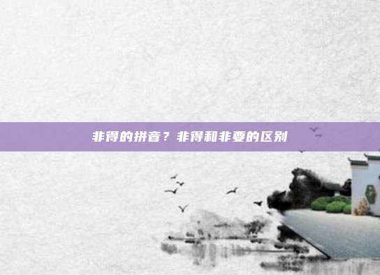 非得的拼音？非得和非要的区别