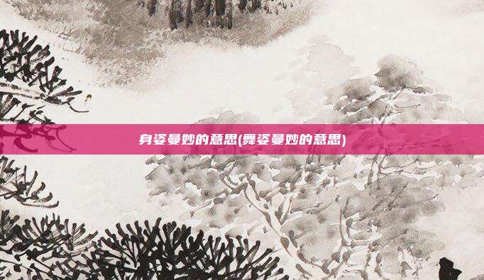 身姿曼妙的意思(舞姿曼妙的意思)