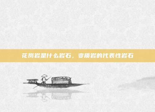花岗岩是什么岩石，变质岩的代表性岩石