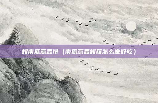 烤南瓜燕麦饼（南瓜燕麦烤箱怎么做好吃）
