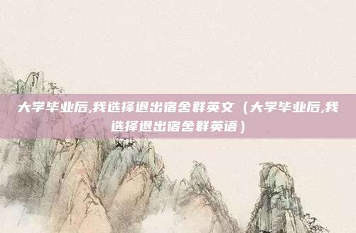 大学毕业后,我选择退出宿舍群英文(大学毕业后,我选择退出宿舍群英语)