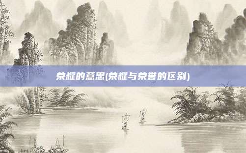 荣耀的意思(荣耀与荣誉的区别)