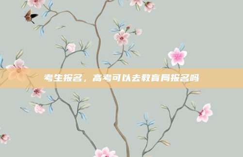 考生报名，高考可以去教育局报名吗