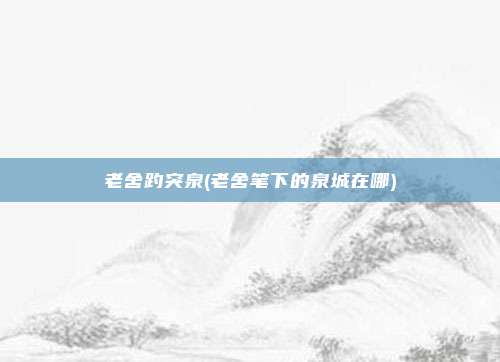 老舍趵突泉(老舍笔下的泉城在哪)