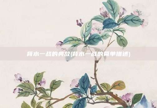 背水一战的典故(背水一战的简单描述)