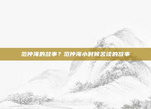 范仲淹的故事?范仲淹小时候苦读的故事