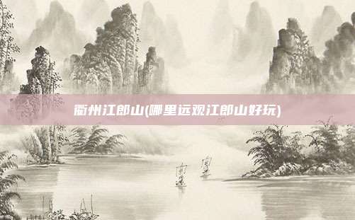 衢州江郎山(哪里远观江郎山好玩)
