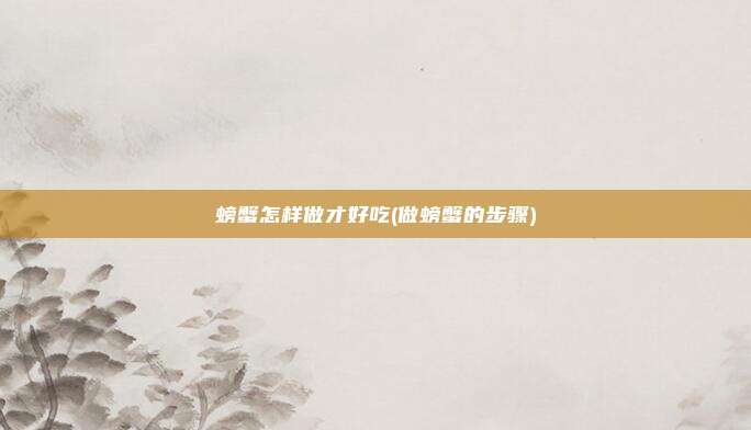 螃蟹怎样做才好吃(做螃蟹的步骤)