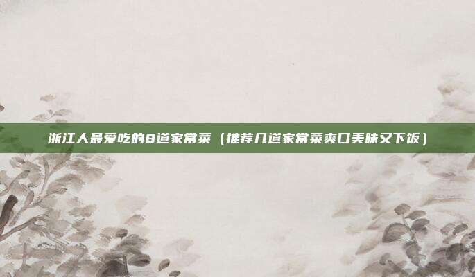 浙江人最爱吃的8道家常菜(推荐几道家常菜爽口美味又下饭)