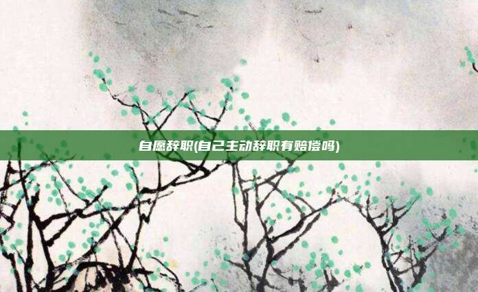 自愿辞职(自己主动辞职有赔偿吗)