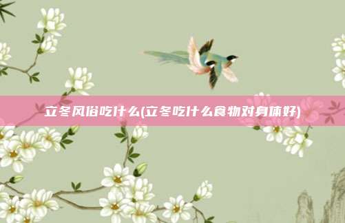 立冬风俗吃什么(立冬吃什么食物对身体好)