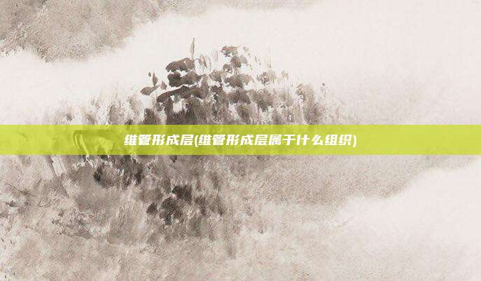 维管形成层(维管形成层属于什么组织)
