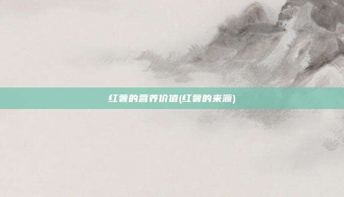 红薯的营养价值(红薯的来源)