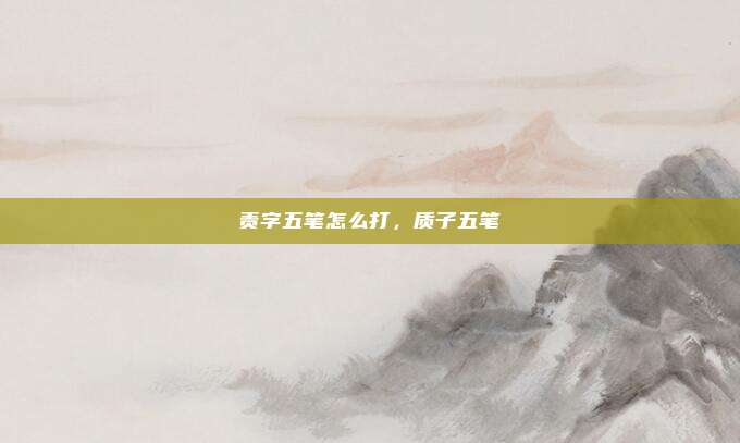 责字五笔怎么打,质子五笔