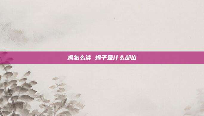 蝎怎么读 蝎子是什么部位