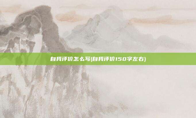 自我评价怎么写(自我评价150字左右)