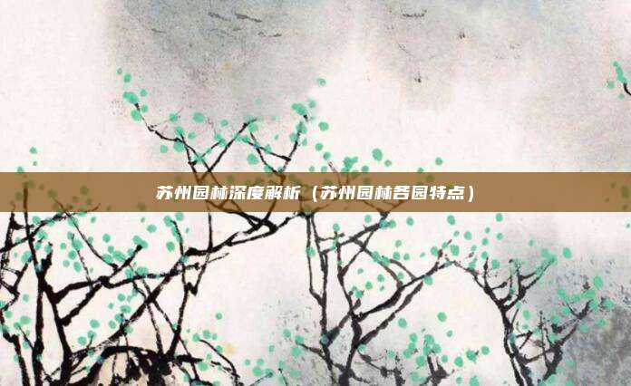 苏州园林深度解析（苏州园林各园特点）