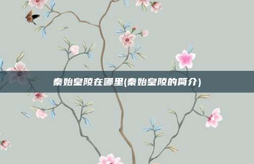 秦始皇陵在哪里(秦始皇陵的简介)