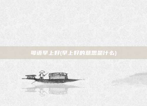 粤语早上好(早上好的意思是什么)