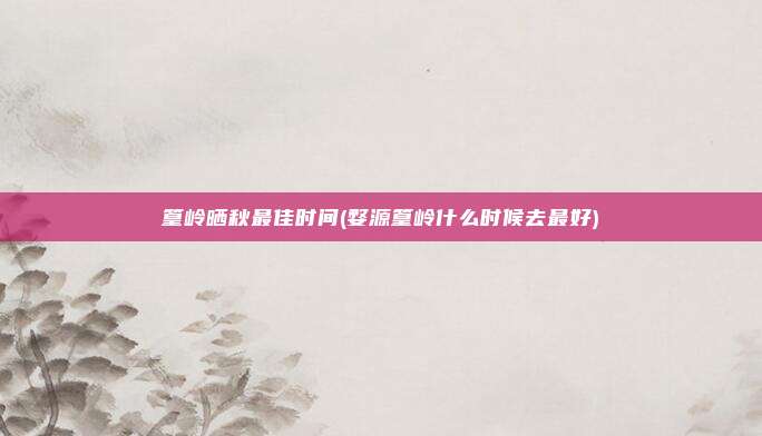 篁岭晒秋最佳时间(婺源篁岭什么时候去最好)