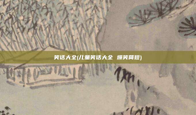 笑话大全(儿童笑话大全 爆笑简短)