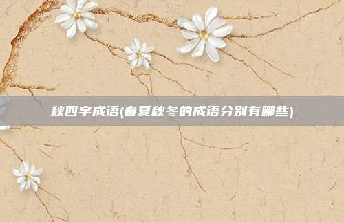 秋四字成语(春夏秋冬的成语分别有哪些)
