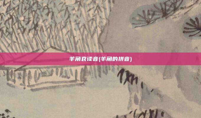 羊角哀读音(羊角的拼音)