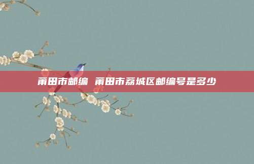 莆田市邮编 莆田市荔城区邮编号是多少