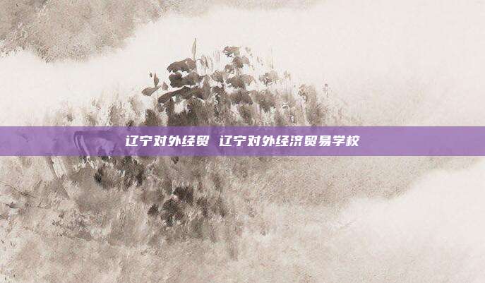 辽宁对外经贸 辽宁对外经济贸易学校