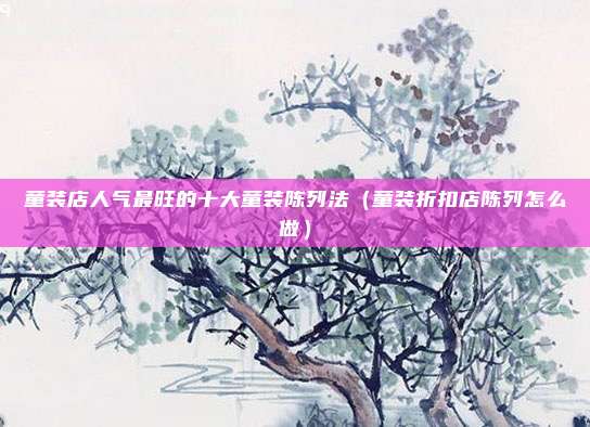童装店人气最旺的十大童装陈列法(童装折扣店陈列怎么做)