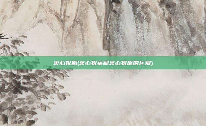 衷心祝愿(衷心祝福和衷心祝愿的区别)