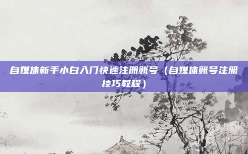 自媒体新手小白入门快速注册账号（自媒体账号注册技巧教程）
