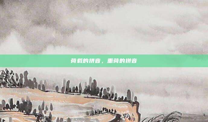 荷载的拼音,重荷的拼音