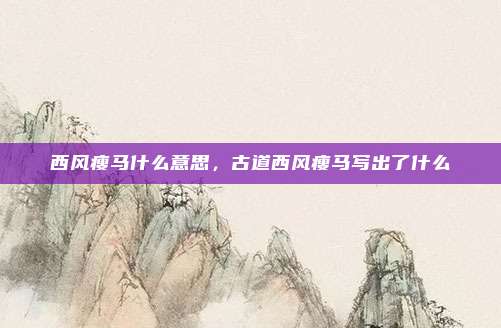 西风瘦马什么意思,古道西风瘦马写出了什么