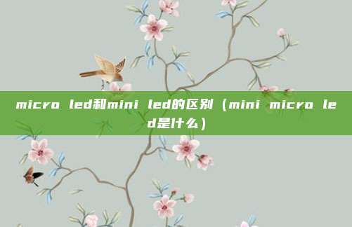 micro led和mini led的区别(mini micro led是什么)