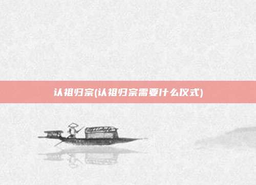 认祖归宗(认祖归宗需要什么仪式)