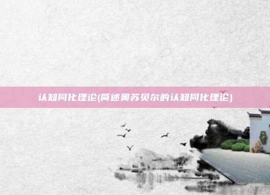 认知同化理论(简述奥苏贝尔的认知同化理论)