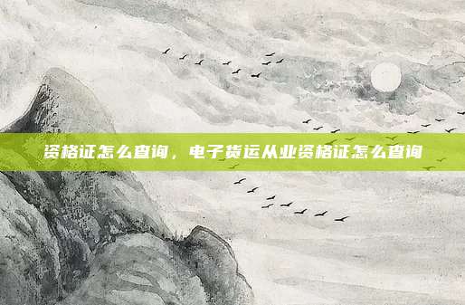 资格证怎么查询,电子货运从业资格证怎么查询