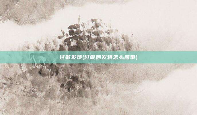 过敏发烧(过敏后发烧怎么回事)