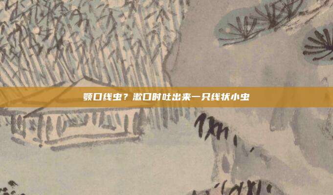 颚口线虫?漱口时吐出来一只线状小虫