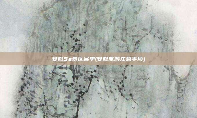 安徽5a景区名单(安徽旅游注意事项)