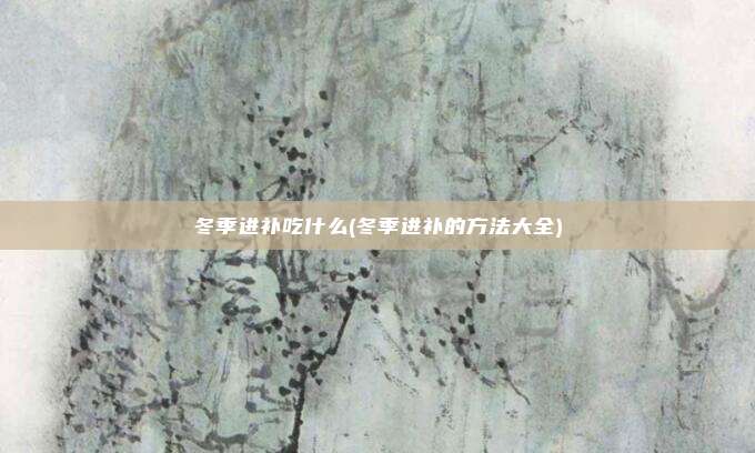 冬季进补吃什么(冬季进补的方法大全)