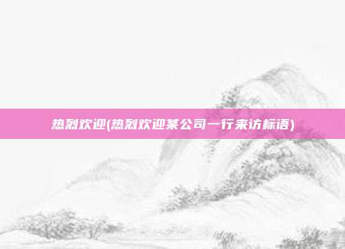 热烈欢迎(热烈欢迎某公司一行来访标语)
