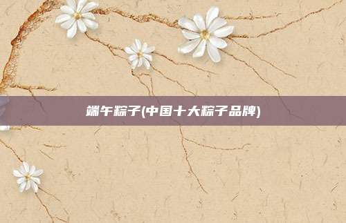 端午粽子(中国十大粽子品牌)