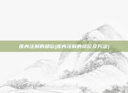 皮内注射的部位(皮内注射的部位及方法)