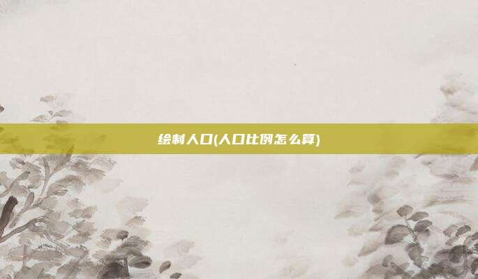 绘制人口(人口比例怎么算)