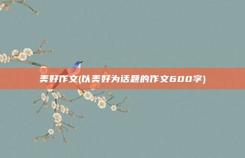美好作文(以美好为话题的作文600字)